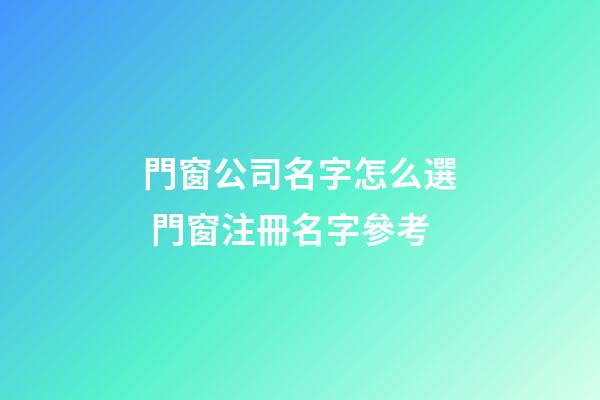 門窗公司名字怎么選 門窗注冊名字參考-第1張-公司起名-玄機派